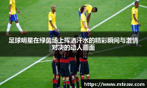 足球明星在绿茵场上挥洒汗水的精彩瞬间与激情对决的动人画面