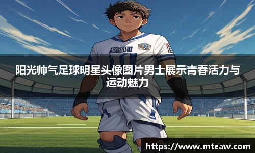 阳光帅气足球明星头像图片男士展示青春活力与运动魅力